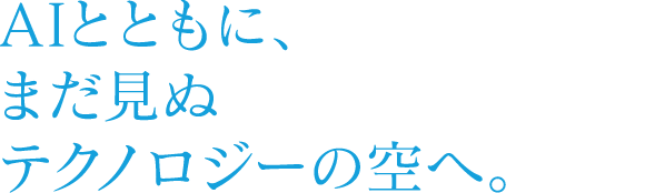 AIとともに、まだ見ぬテクノロジーの空へ。