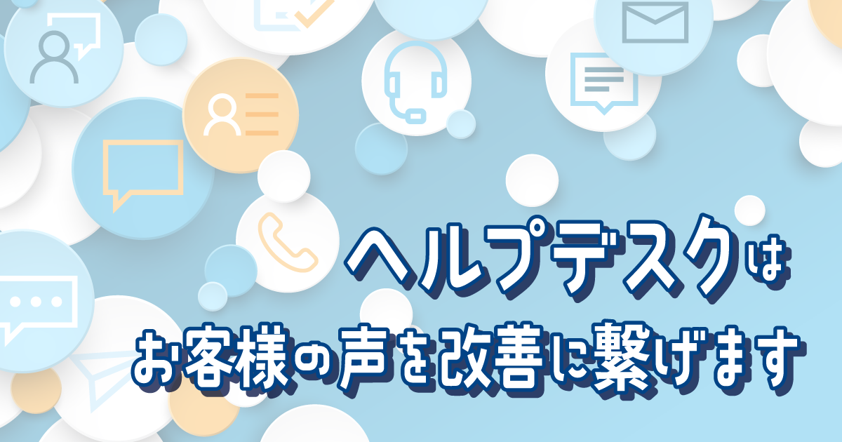 ヘルプデスクはお客様の声を改善に繋げます