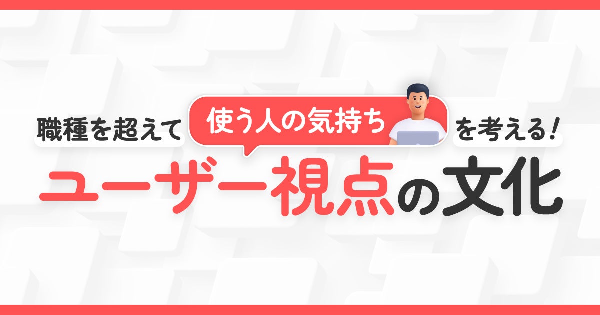 職種を超えて「使う人の気持ち」を考える！ ユーザー視点の文化