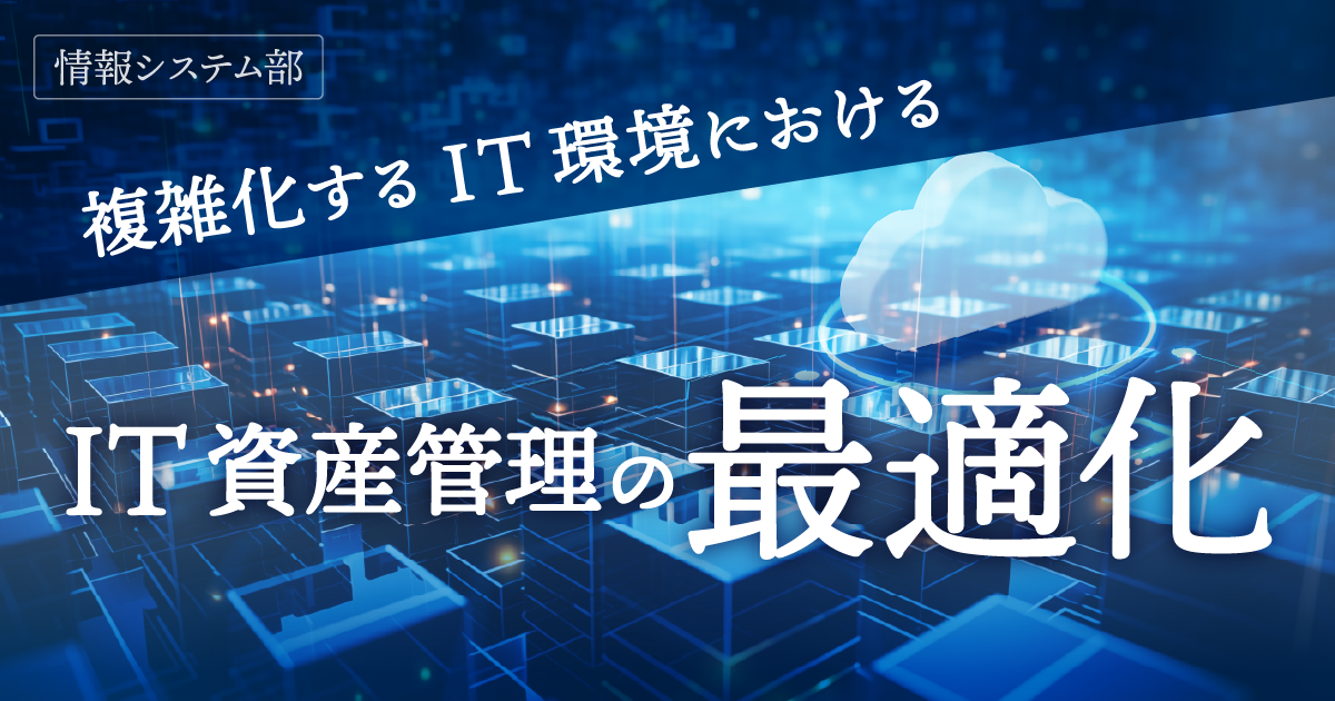 【情報システム部】IT資産管理の最適化に向けた取り組み