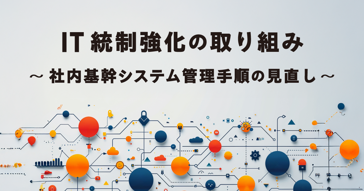 IT統制強化の取り組み～社内基幹システム管理手順の見直し～