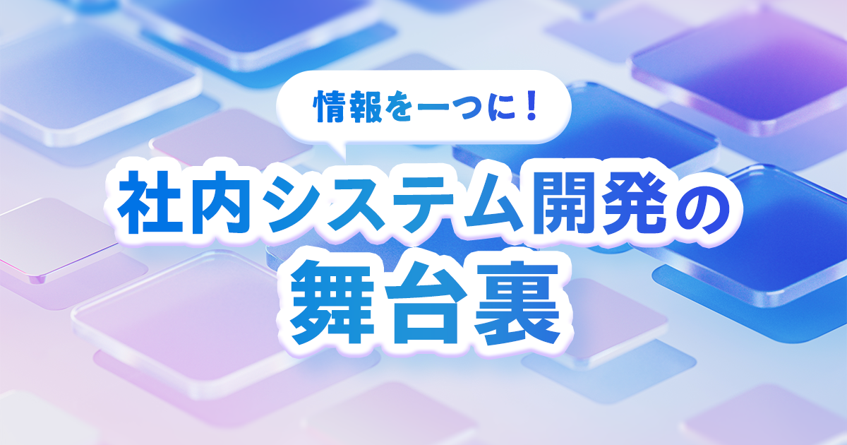 情報を一つに！ 社内システム開発の舞台裏