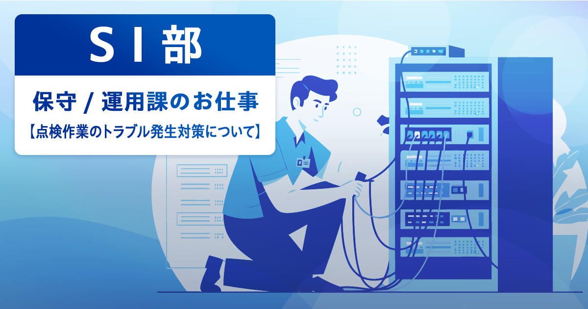 【ICTソリューション事業本部 SI部】保守 / 運用課のお仕事【点検作業のトラブル発生対策について】