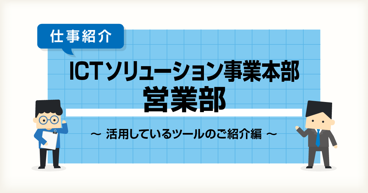 【仕事紹介】ICTソリューション事業本部 営業部 活用しているツールのご紹介