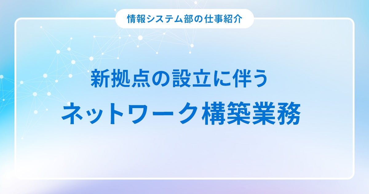 【情報システム部】新拠点の設立に伴うネットワーク構築業務の仕事紹介
