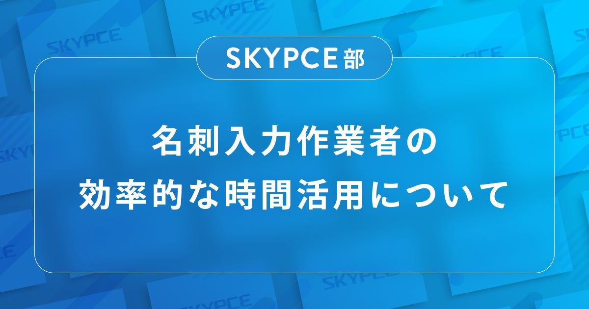 【SKYPCE部】名刺入力作業者の効率的な時間活用について