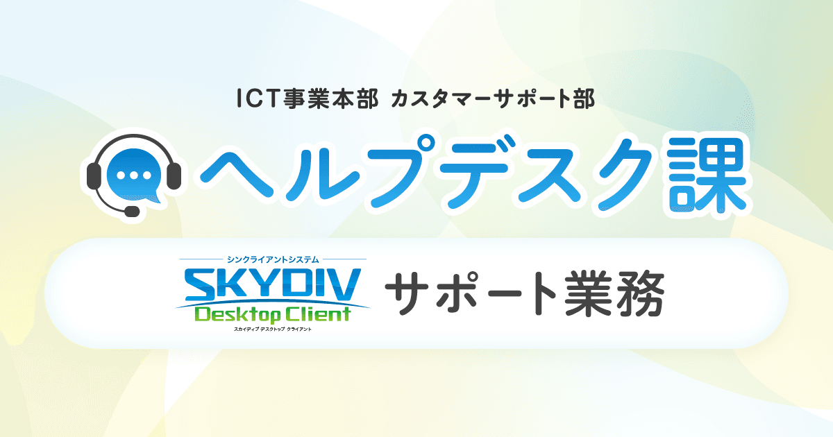 【仕事紹介】ICT事業本部 カスタマーサポート部 SKYDIV Desktop Clientサポート業務のご紹介