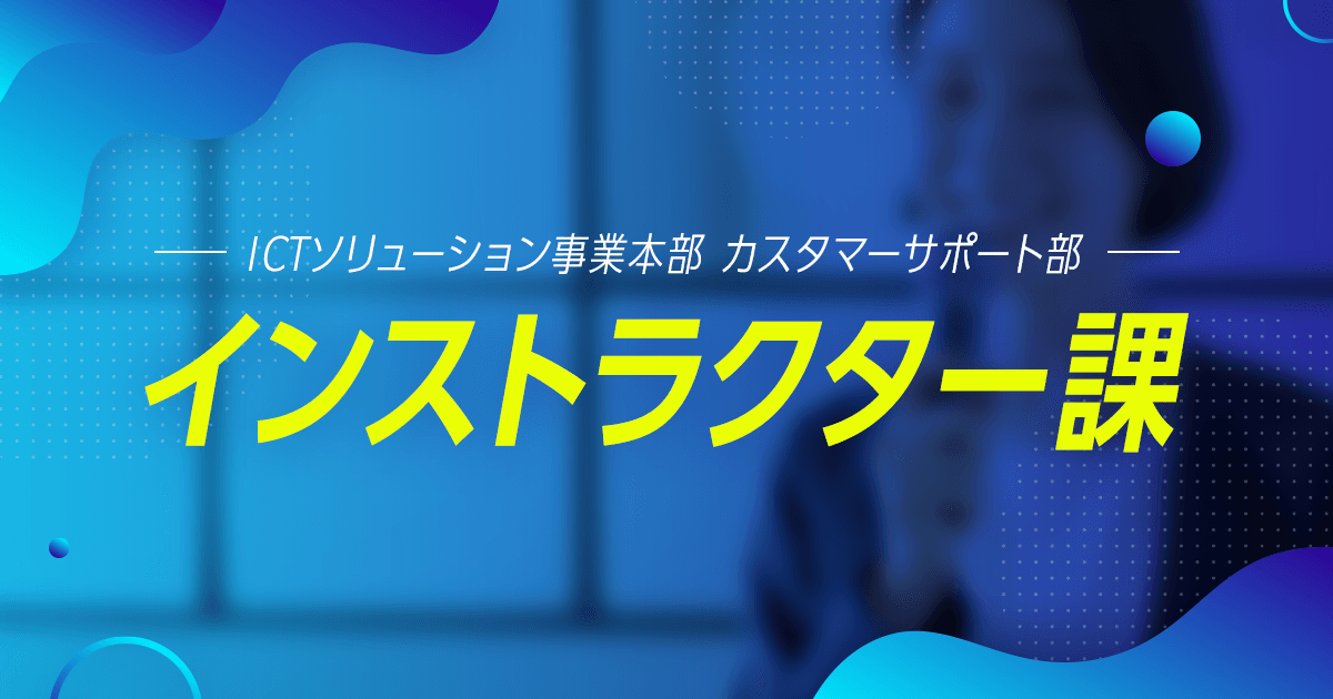 【ICTソリューション事業本部 カスタマーサポート部 インストラクター課】業務の全体像をご紹介