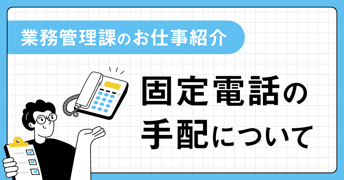 【管理部 業務管理課】会社の「声」をつなぐ!固定電話が使えるようになるまでの裏側を紹介
