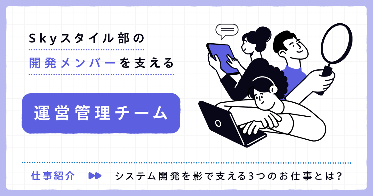 【IT統括本部 Skyスタイル部】開発メンバーを支える「運営管理チーム」のお仕事紹介