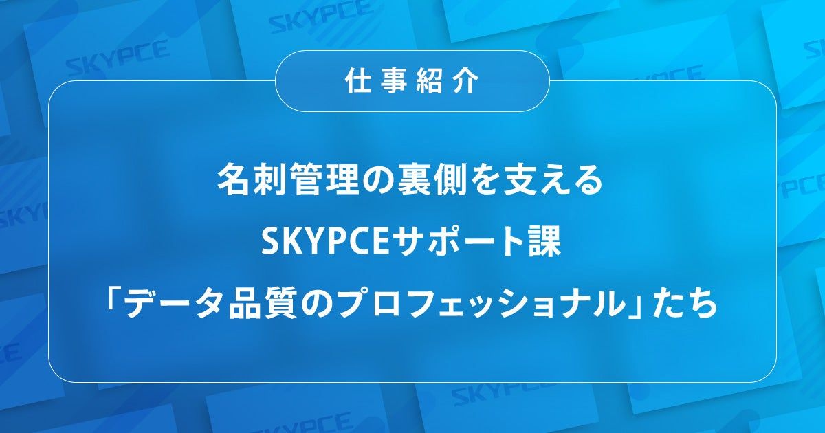 【ICTソリューション事業本部 開発部】名刺管理の裏側を支えるSKYPCEサポート課「データ品質のプロフェッショナル」たち