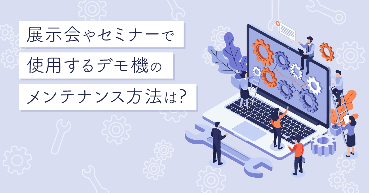 【販促企画課】展示会やセミナーで使用するデモ機のメンテナンス方法は?