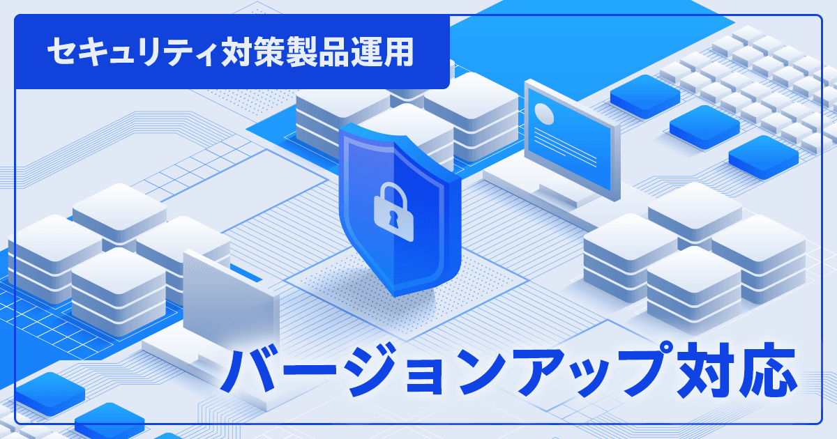 【IT統括本部 情報システム部】セキュリティ対策製品運用 ~バージョンアップ対応~