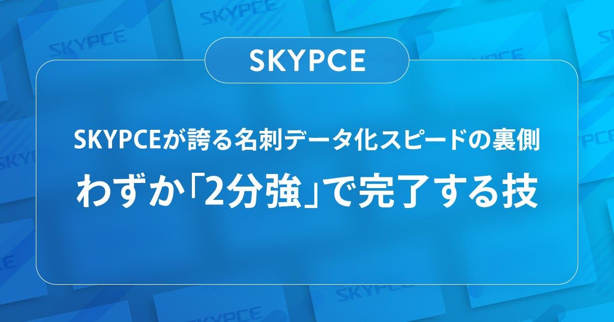 「SKYPCE」が誇る名刺データ化スピードの裏側 ~わずか「2分強」で完了する技~
