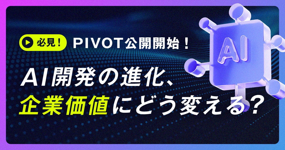 必見！PIVOT公開開始！「AI開発の進化、企業価値にどう変える?」
