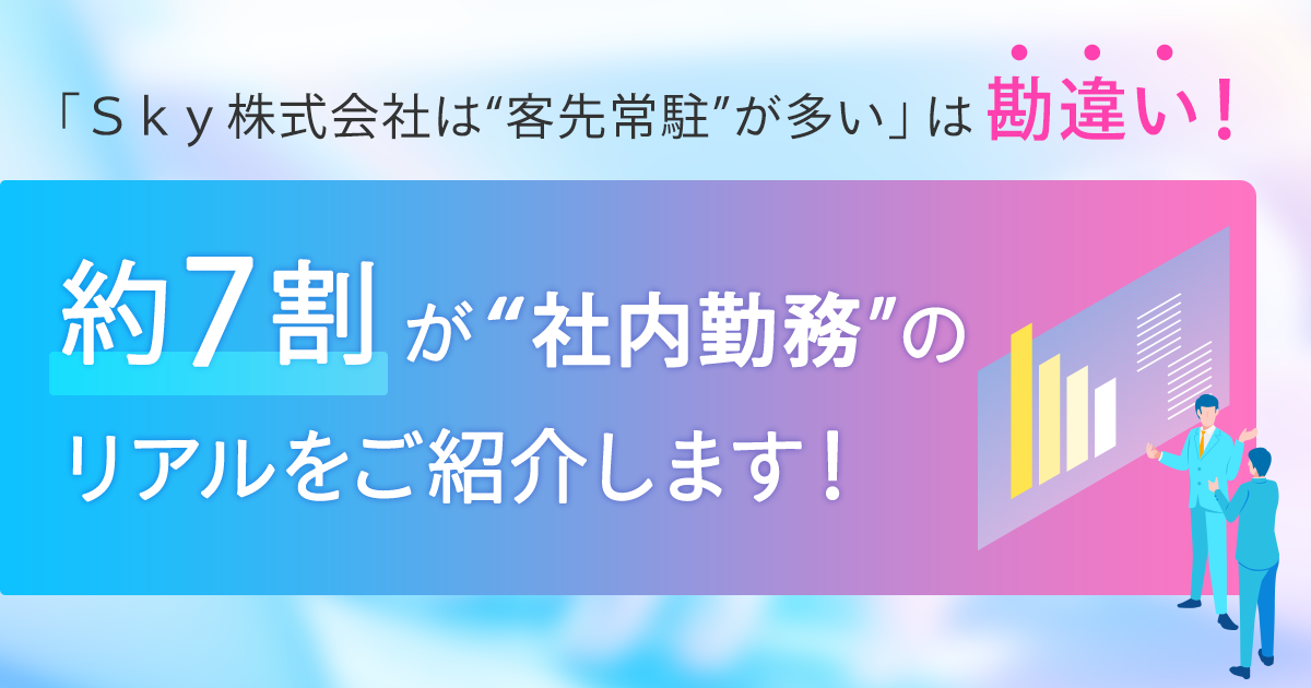 「Sky株式会社は“客先常駐”が多い」は勘違い! 約7割が“社内勤務”のリアルをご紹介します!